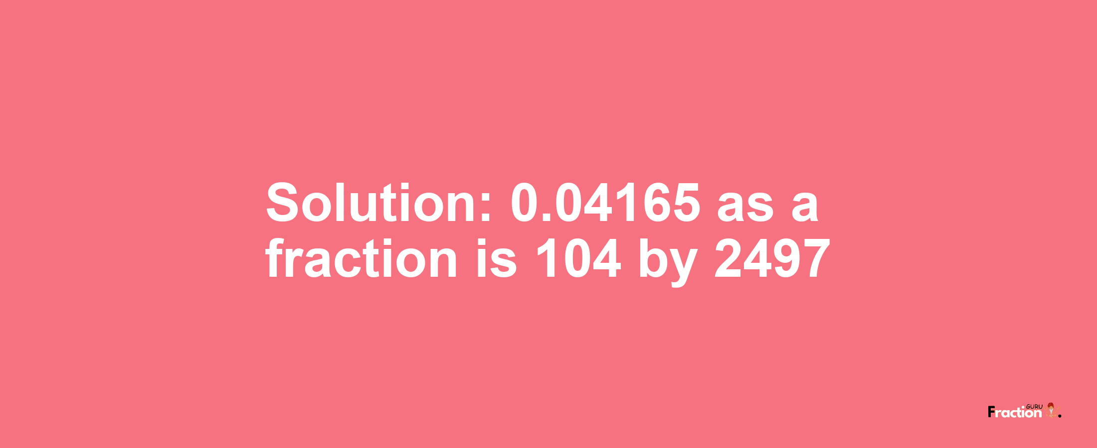 Solution:0.04165 as a fraction is 104/2497